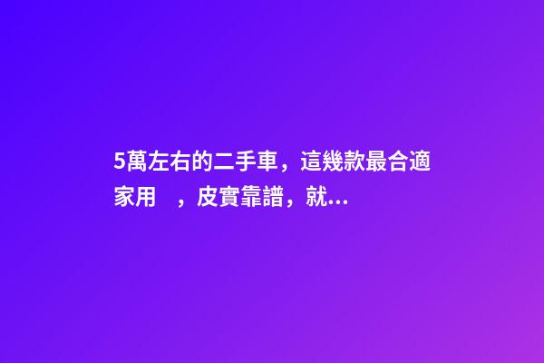 5萬左右的二手車，這幾款最合適家用，皮實靠譜，就是開不壞！